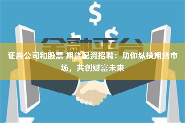 证券公司和股票 期货配资招聘：助你纵横期货市场，共创财富未来