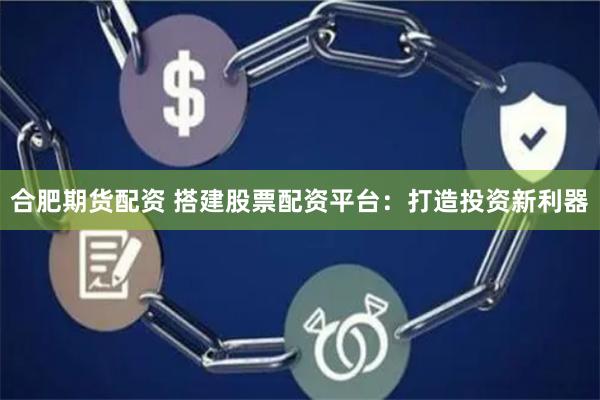 合肥期货配资 搭建股票配资平台：打造投资新利器