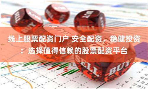 线上股票配资门户 安全配资，稳健投资：选择值得信赖的股票配资平台