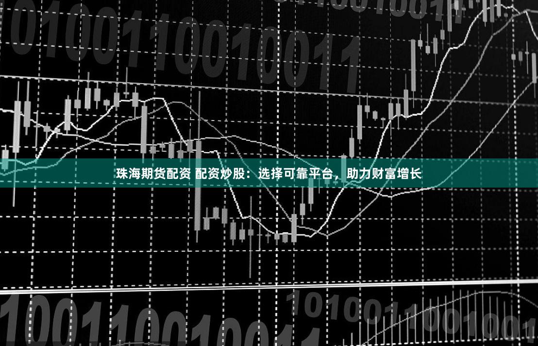 珠海期货配资 配资炒股：选择可靠平台，助力财富增长