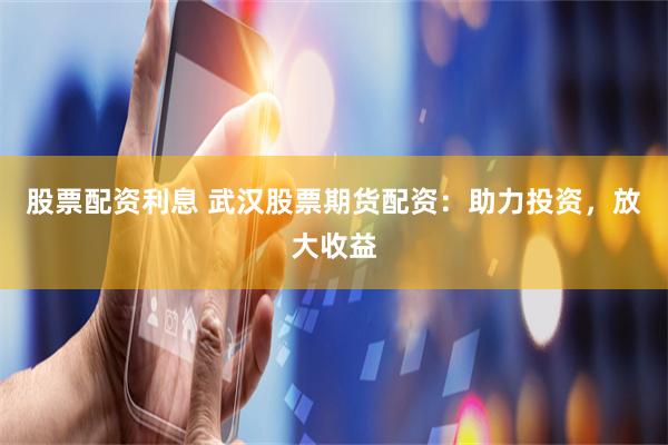 股票配资利息 武汉股票期货配资：助力投资，放大收益