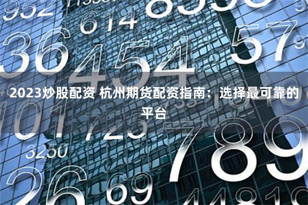 2023炒股配资 杭州期货配资指南：选择最可靠的平台