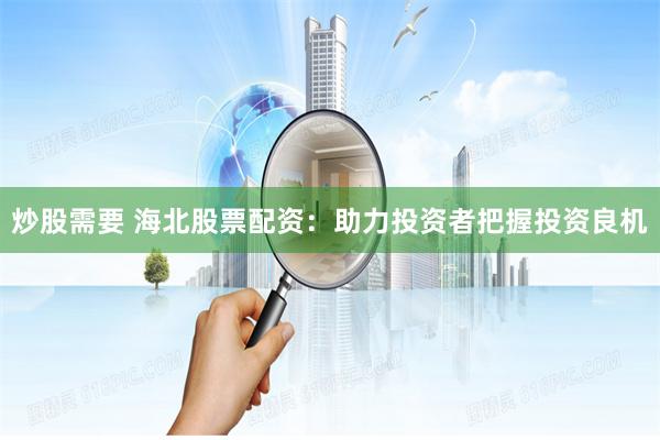 炒股需要 海北股票配资：助力投资者把握投资良机