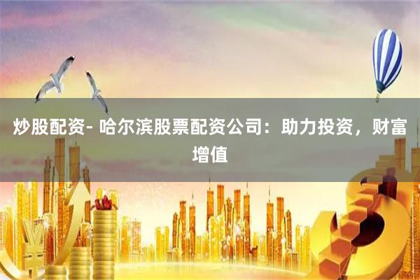 炒股配资- 哈尔滨股票配资公司：助力投资，财富增值