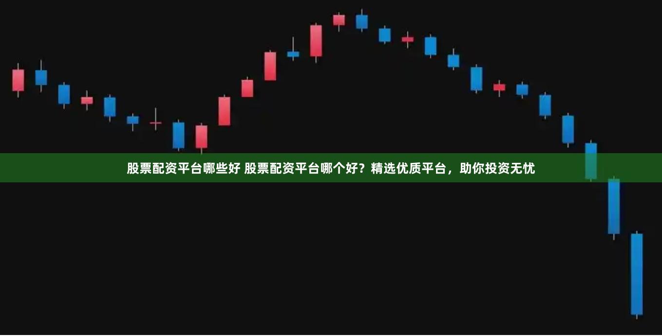 股票配资平台哪些好 股票配资平台哪个好？精选优质平台，助你投资无忧