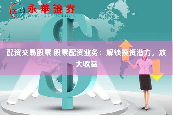 配资交易股票 股票配资业务：解锁投资潜力，放大收益