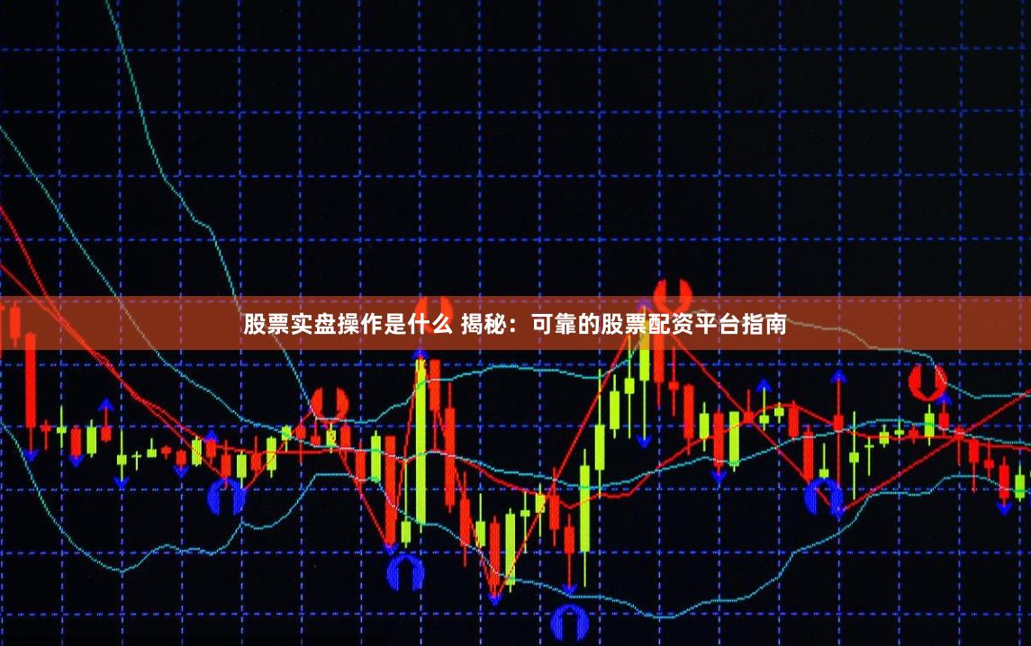 股票实盘操作是什么 揭秘：可靠的股票配资平台指南
