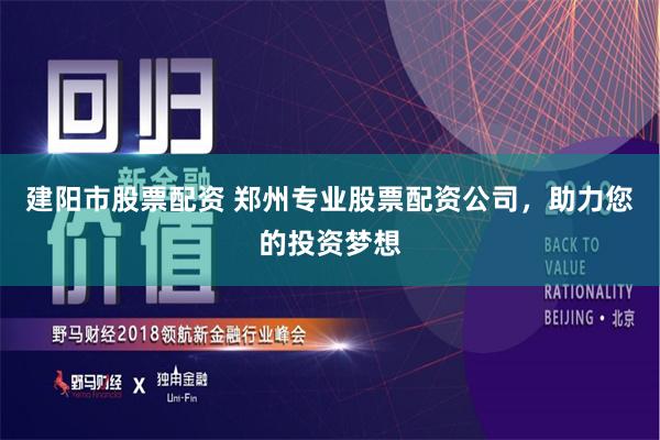 建阳市股票配资 郑州专业股票配资公司，助力您的投资梦想