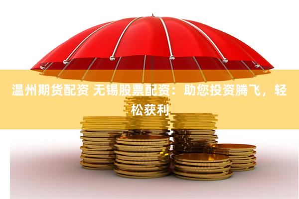 温州期货配资 无锡股票配资：助您投资腾飞，轻松获利