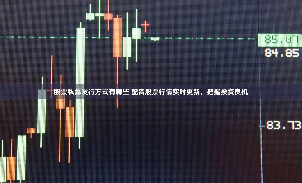 股票私募发行方式有哪些 配资股票行情实时更新，把握投资良机
