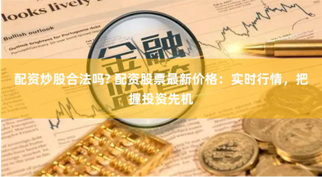 配资炒股合法吗? 配资股票最新价格：实时行情，把握投资先机