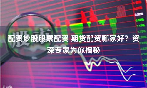 配资炒股股票配资 期货配资哪家好？资深专家为你揭秘