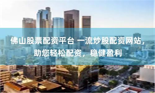 佛山股票配资平台 一流炒股配资网站，助您轻松配资，稳健盈利