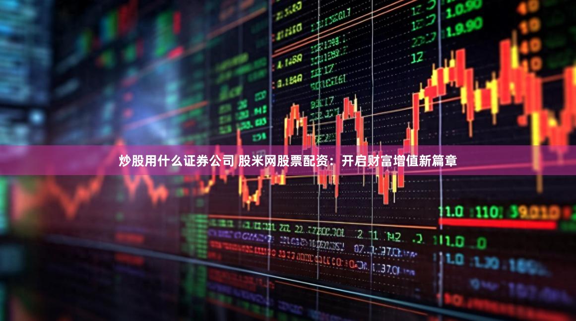 炒股用什么证券公司 股米网股票配资：开启财富增值新篇章