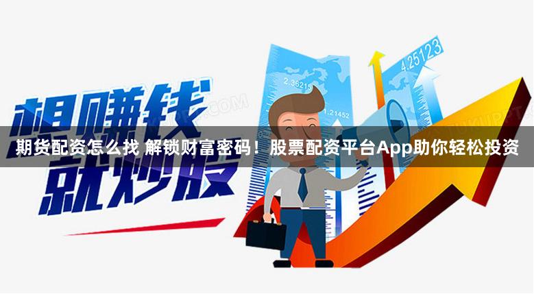 期货配资怎么找 解锁财富密码！股票配资平台App助你轻松投资