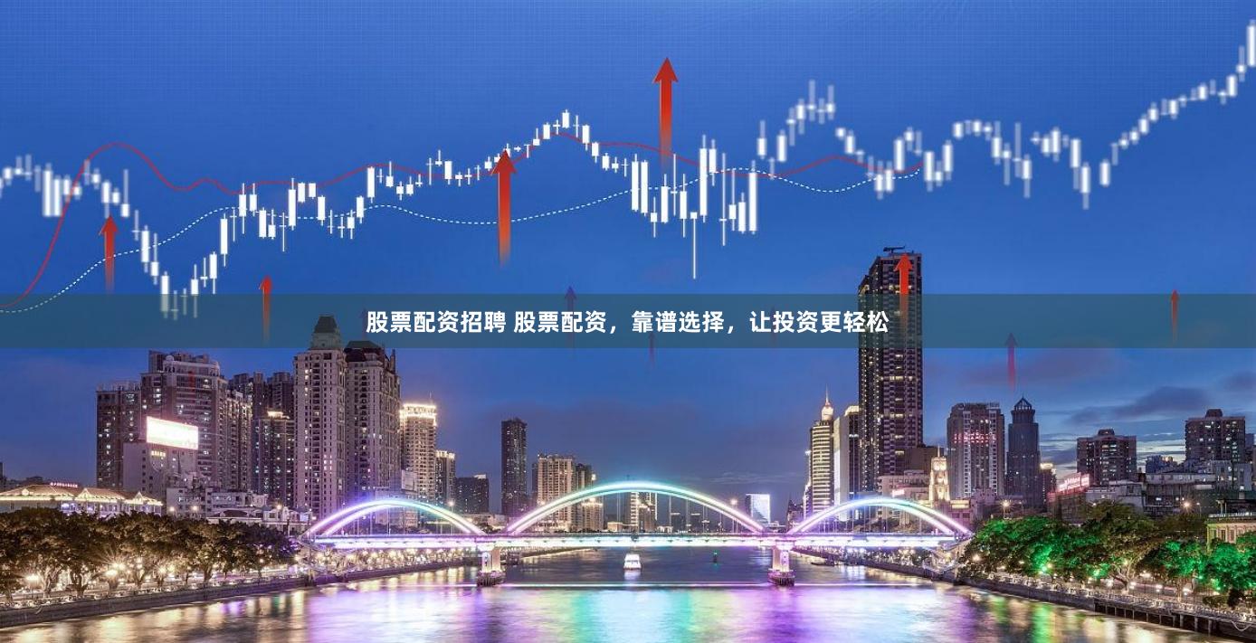 股票配资招聘 股票配资，靠谱选择，让投资更轻松