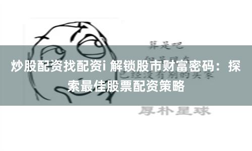 炒股配资找配资i 解锁股市财富密码：探索最佳股票配资策略