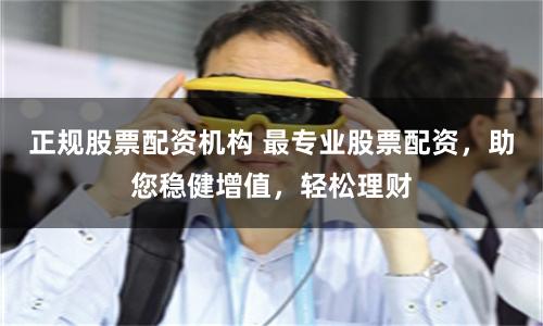 正规股票配资机构 最专业股票配资，助您稳健增值，轻松理财