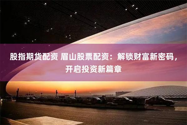 股指期货配资 眉山股票配资：解锁财富新密码，开启投资新篇章