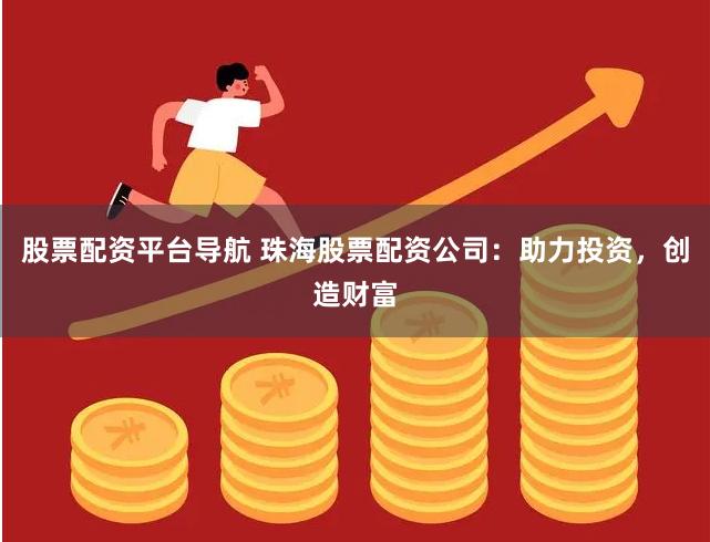 股票配资平台导航 珠海股票配资公司：助力投资，创造财富