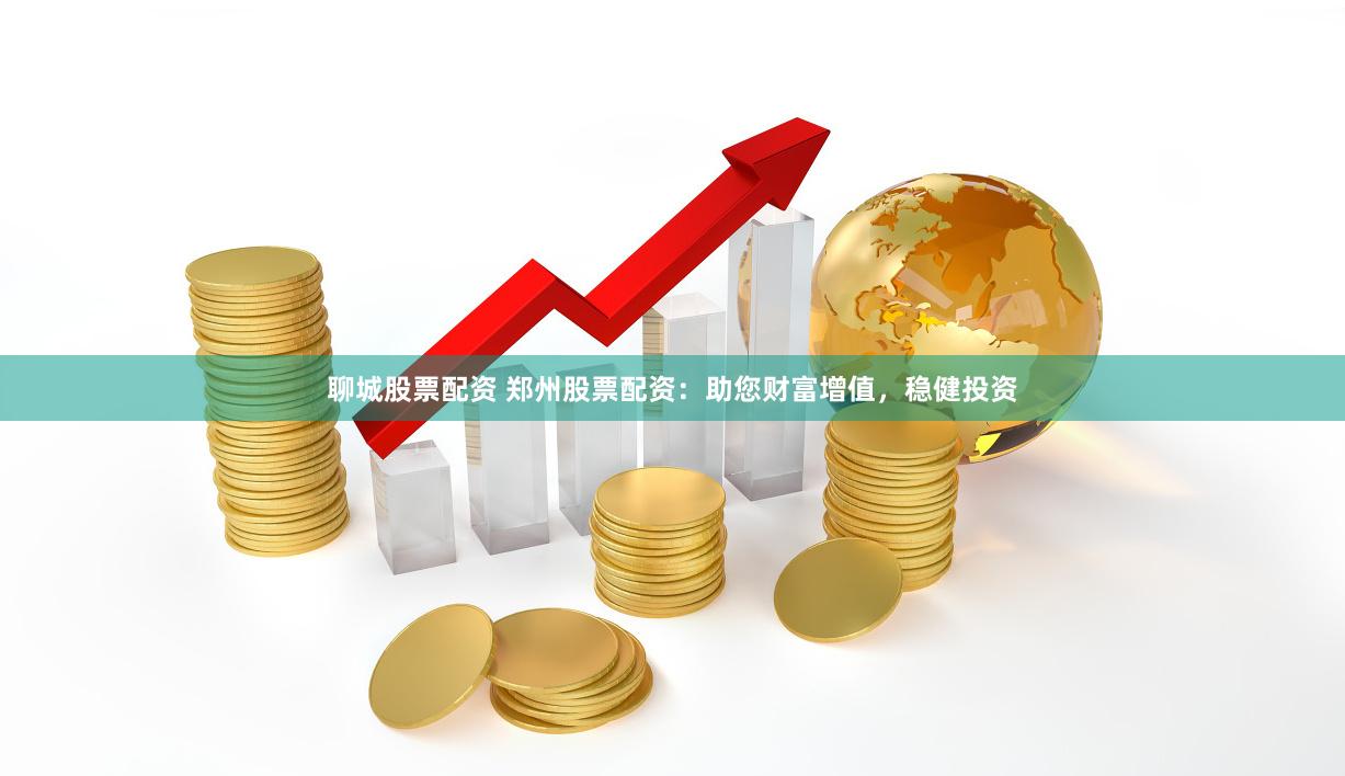 聊城股票配资 郑州股票配资：助您财富增值，稳健投资