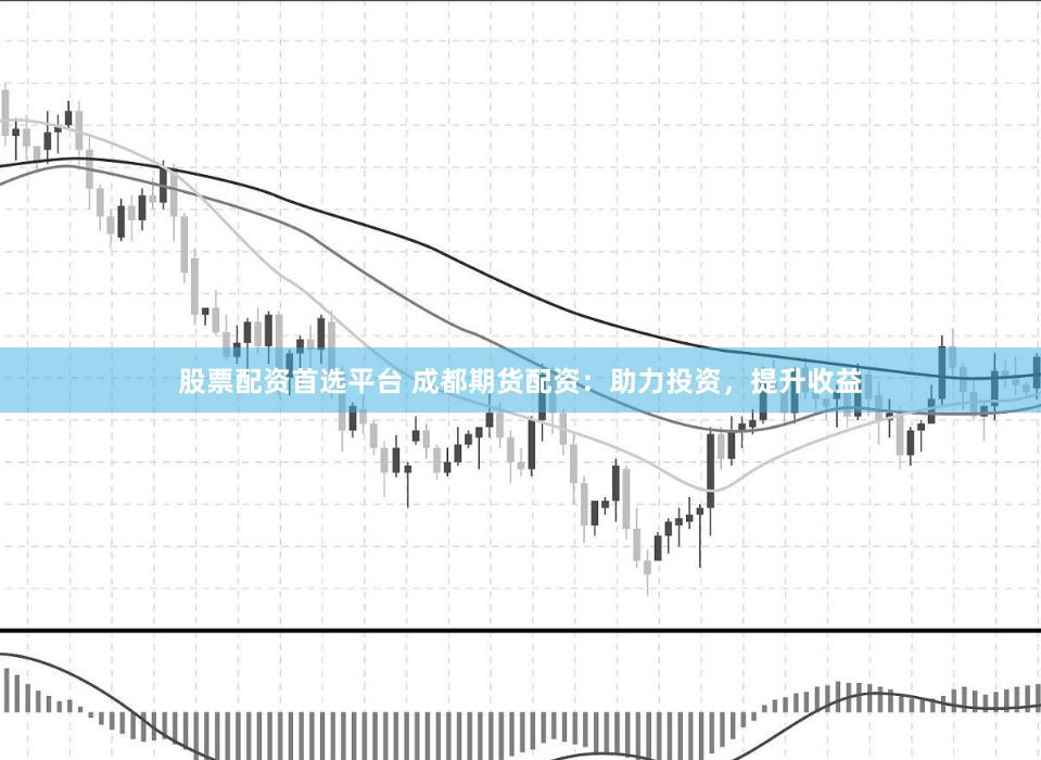 股票配资首选平台 成都期货配资：助力投资，提升收益