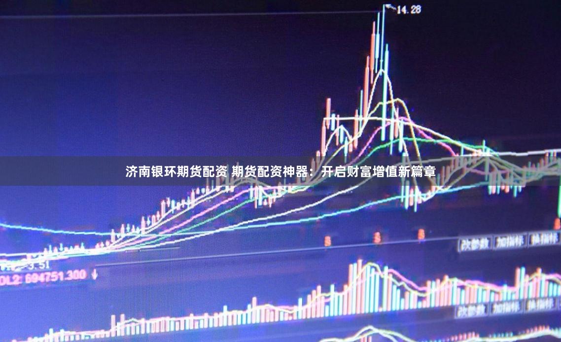 济南银环期货配资 期货配资神器：开启财富增值新篇章