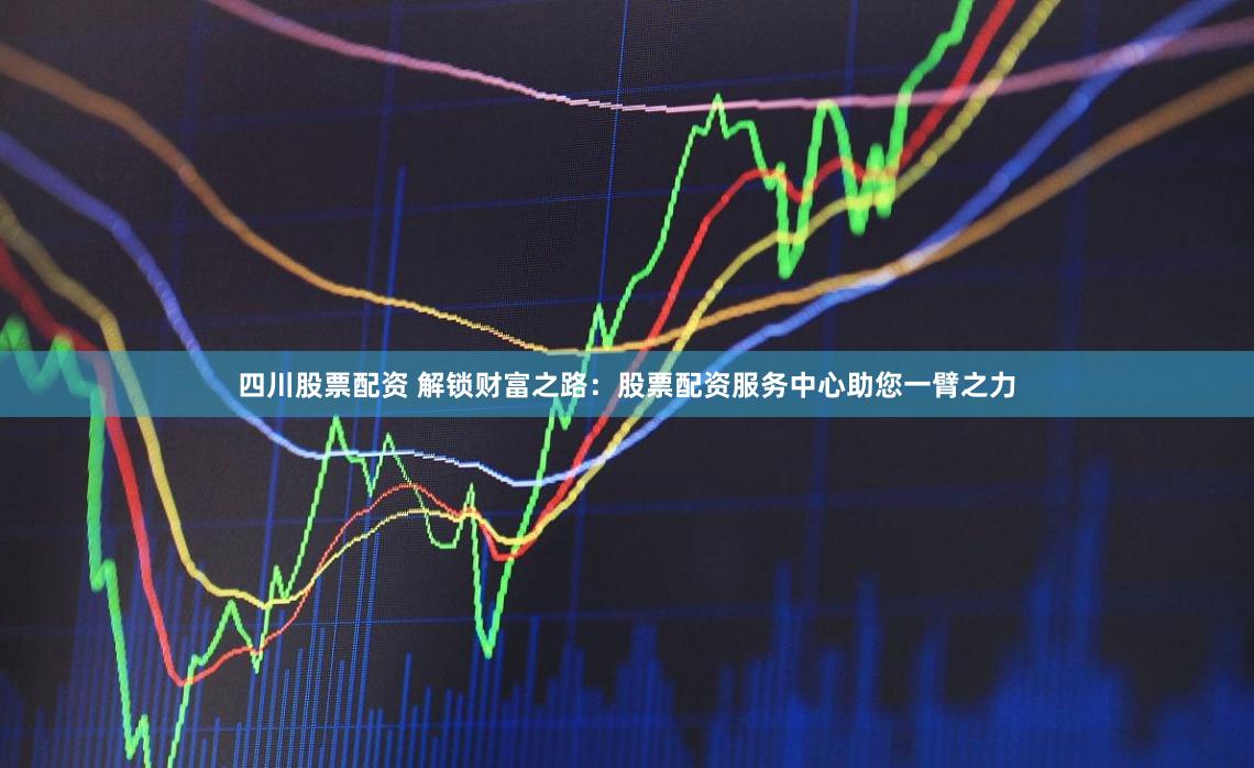 四川股票配资 解锁财富之路：股票配资服务中心助您一臂之力