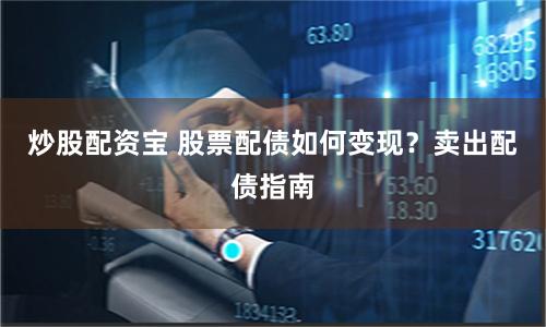 炒股配资宝 股票配债如何变现？卖出配债指南