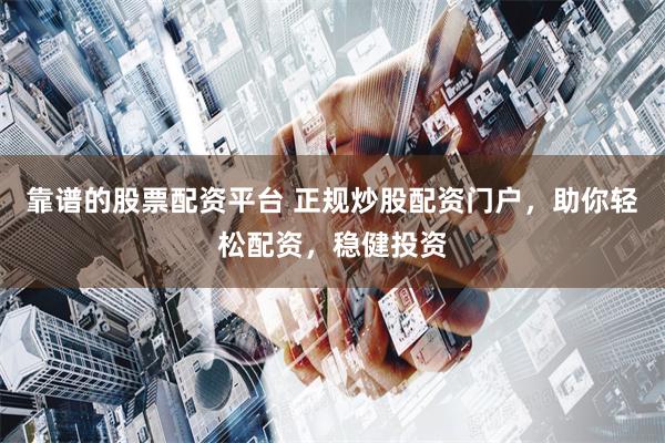 靠谱的股票配资平台 正规炒股配资门户，助你轻松配资，稳健投资