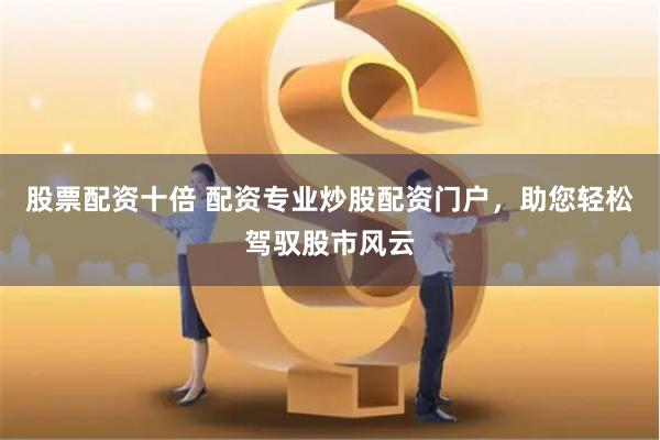 股票配资十倍 配资专业炒股配资门户，助您轻松驾驭股市风云