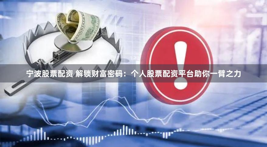 宁波股票配资 解锁财富密码：个人股票配资平台助你一臂之力