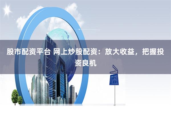 股市配资平台 网上炒股配资：放大收益，把握投资良机
