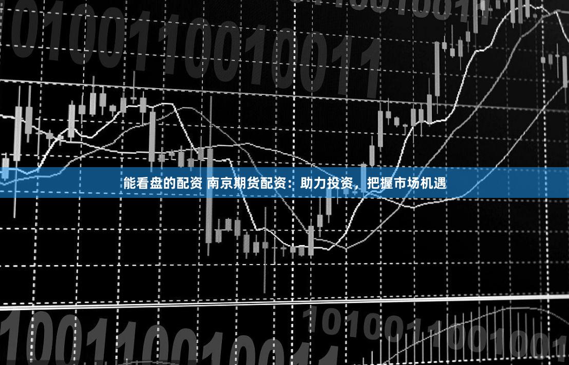 能看盘的配资 南京期货配资：助力投资，把握市场机遇