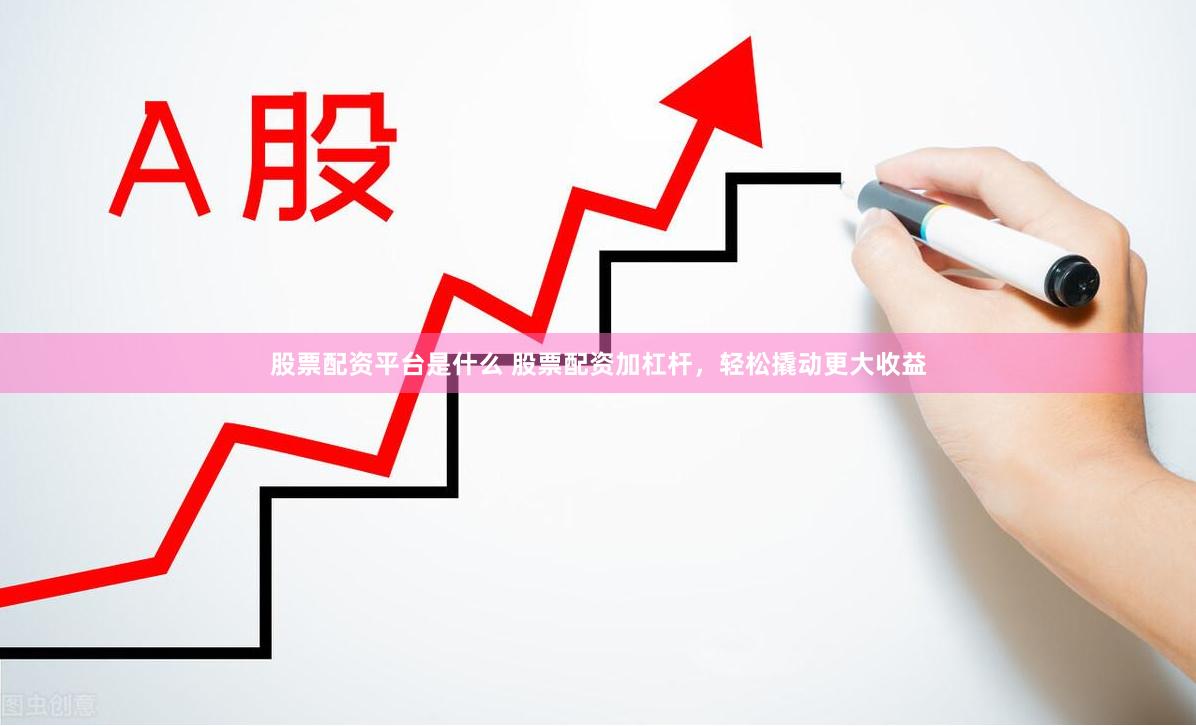 股票配资平台是什么 股票配资加杠杆，轻松撬动更大收益