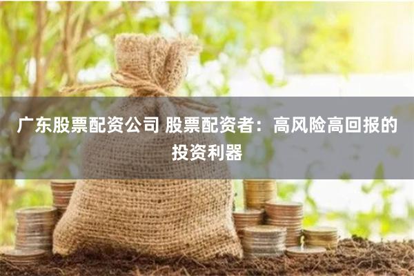 广东股票配资公司 股票配资者：高风险高回报的投资利器