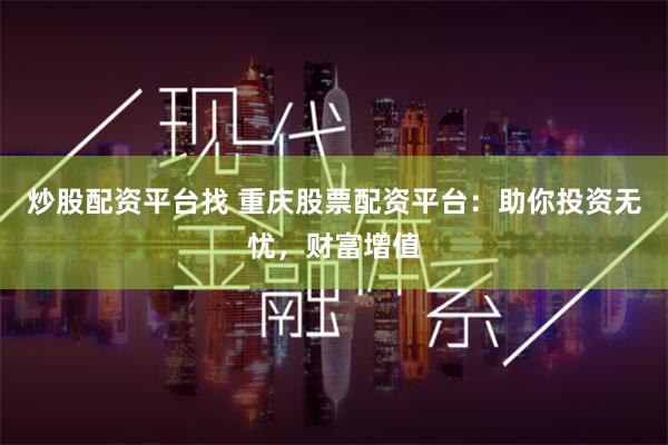 炒股配资平台找 重庆股票配资平台：助你投资无忧，财富增值