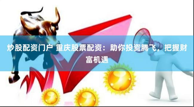 炒股配资门户 重庆股票配资：助你投资腾飞，把握财富机遇
