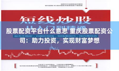 股票配资平台什么意思 重庆股票配资公司：助力投资，实现财富梦想