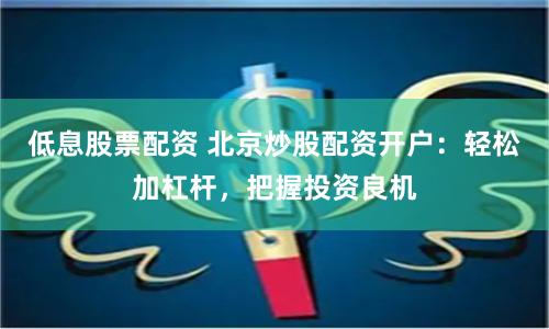 低息股票配资 北京炒股配资开户：轻松加杠杆，把握投资良机