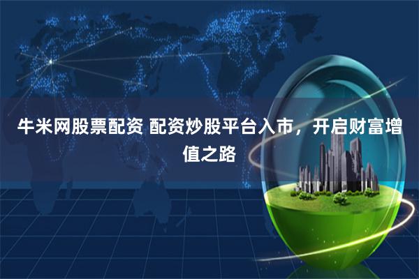 牛米网股票配资 配资炒股平台入市，开启财富增值之路