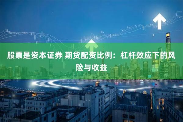 股票是资本证券 期货配资比例：杠杆效应下的风险与收益
