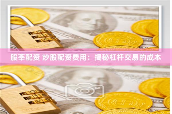 股莘配资 炒股配资费用：揭秘杠杆交易的成本