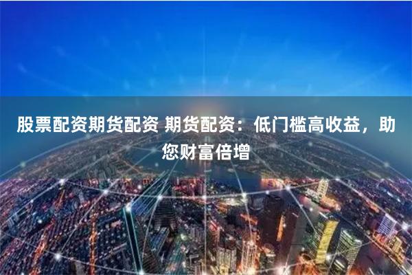 股票配资期货配资 期货配资：低门槛高收益，助您财富倍增