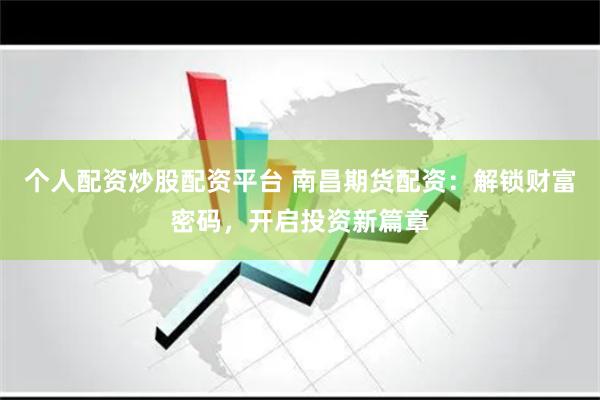 个人配资炒股配资平台 南昌期货配资：解锁财富密码，开启投资新篇章
