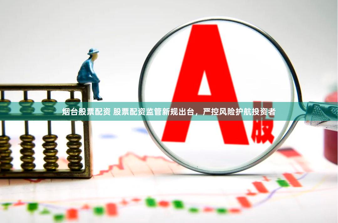 烟台股票配资 股票配资监管新规出台，严控风险护航投资者