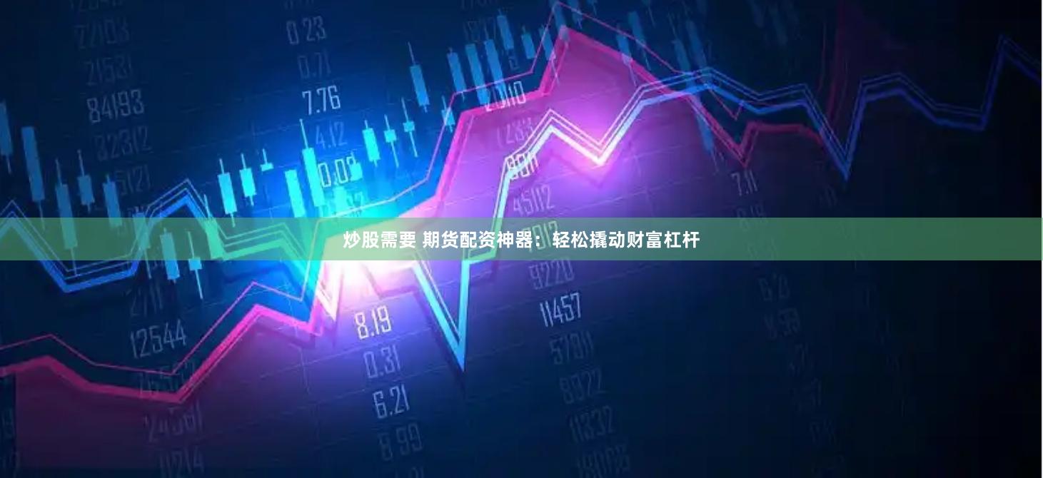 炒股需要 期货配资神器：轻松撬动财富杠杆