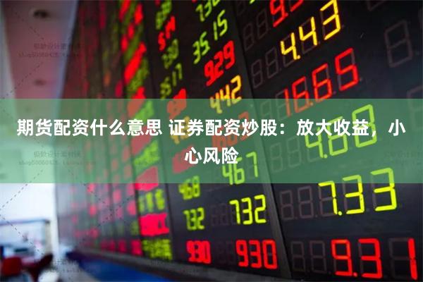 期货配资什么意思 证券配资炒股：放大收益，小心风险