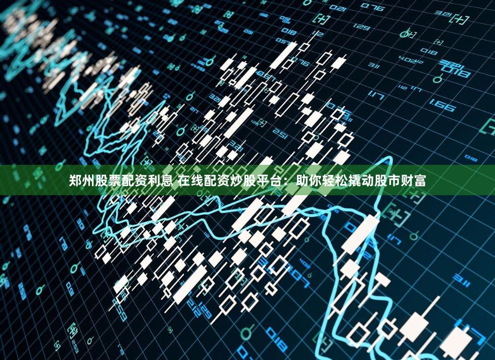郑州股票配资利息 在线配资炒股平台：助你轻松撬动股市财富