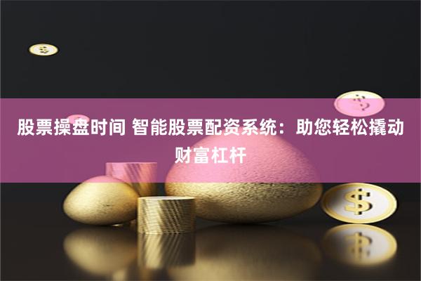 股票操盘时间 智能股票配资系统：助您轻松撬动财富杠杆